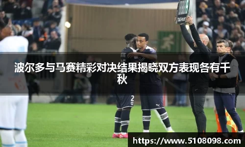 波尔多与马赛精彩对决结果揭晓双方表现各有千秋