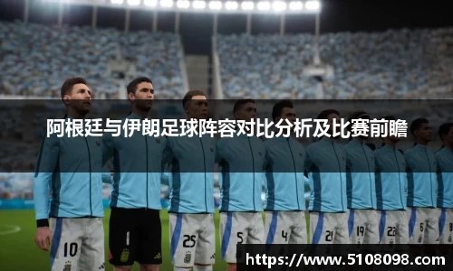 阿根廷与伊朗足球阵容对比分析及比赛前瞻