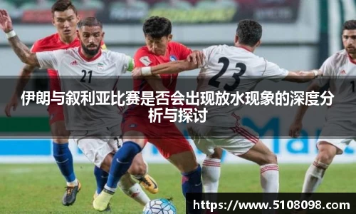 伊朗与叙利亚比赛是否会出现放水现象的深度分析与探讨