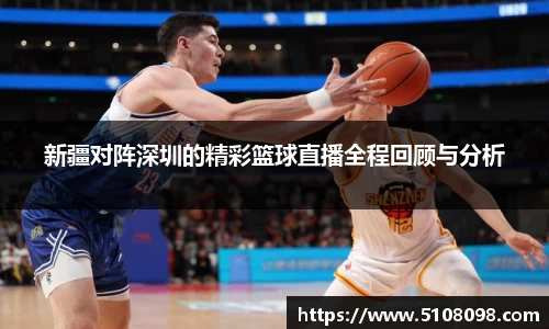 新疆对阵深圳的精彩篮球直播全程回顾与分析