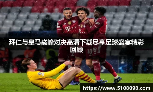 拜仁与皇马巅峰对决高清下载尽享足球盛宴精彩回顾