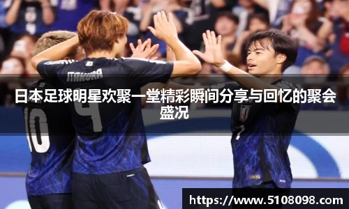 日本足球明星欢聚一堂精彩瞬间分享与回忆的聚会盛况