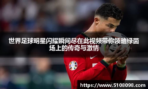 世界足球明星闪耀瞬间尽在此视频带你领略绿茵场上的传奇与激情